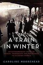A train in winter : an extraordinary story of women, friendship, and resistance in occupied France