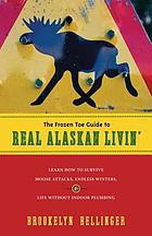 The frozen toe guide to real Alaskan livin' : learn how to survive moose attacks, endless winters & life without indoor plumbing