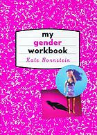 My gender workbook : how to become a real man, a real woman, the real you, or something else entirely