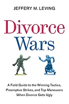 Divorce Wars : a field guide to winning  tactics, preemptive strikes, and top maneuvers  when divorce gets ugly