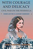 With courage and delicacy : Civil War on the Peninsula and the women of the U.S. Sanitary Commission