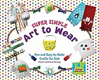 Super simple art to wear : fun and easy-to-make crafts for kids