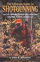 The ultimate guide to shotgunning : guns, gear, and hunting tactics for deer, big game, upland birds, waterfowl, and small game