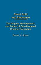 About guilt and innocence : the origins, development, and future of constitutional criminal procedure