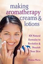 Making aromatherapy creams and lotions : 101 natural formulas to revitalize and nourish your skin