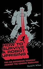 How to survive a robot uprising : tips on defending yourself against the coming rebellion