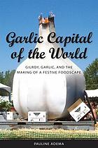 Garlic Capital of the World: Gilroy, Garlic, and the Making of a Festive Foodscape cover image