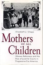 Mothers of all children : women reformers and the rise of juvenile courts in progressive era America