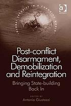 Post-conflict disarmament, demobilization and reintegration : bringing state-building back in