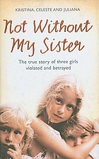 Not without my sister : the true story of three girls violated and betrayed by those they trusted