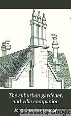 The suburban gardener, and villa companion : comprising the choice of a suburban or villa residence, or of a situation on which to form one ; the arrangement and furnishing of the house ; and the laying out, planting, and general management of the garden and grounds ; the whole adapted for grounds from one perch to fifty acres and upwards in extent ; and intended for the instruction of those who know little of gardening and rural affairs, and more particularly for the use of ladies