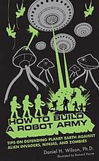 How to build a robot army : tips on defending the planet Earth against alien invaders, ninjas, and zombies