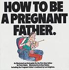 How to be a pregnant father : an illustrated survival guide for the first-time father