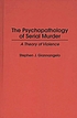 The psychopathology of serial murder : a theory of violence