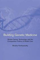 Building genetic medicine : breast cancer, technology, and the comparative politics of health care