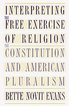 Interpreting the free exercise of religion : the Constitution and American pluralism