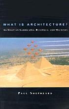 What is architecture? : an essay on landscapes, buildings, and machines