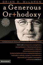 A generous orthodoxy : why I am a missional, evangelical, post/Protestant, liberal/conservative, mystical/poetic, biblical, charismatic/contemplative, fundamentalist/Calvinist, Anabaptist/Anglican, Methodist, Catholic, green, incarnational, depressed-yet-hopeful, emergent, unfinished Christian