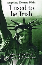 I used to be Irish : leaving Ireland, becoming American .