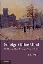 The foreign office mind : the making of British foreign policy, 1865-1914