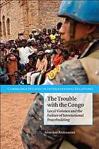 The trouble with the Congo : local violence and the failure of international peacebuilding