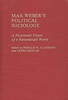 Max Weber's political sociology : a pessimistic vision of a rationalized world