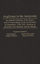 Anglicans in the antipodes : an indexed calendar of the papers and correspondence of the Archbishops of Canterbury, 1788-1961, relating to Australia, New Zealand, and the Pacific