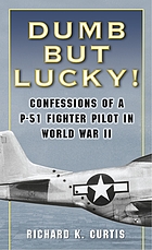 Dumb but lucky! : confessions of a P-51 fighter pilot in World War II