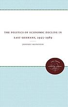 The politics of economic decline in East Germany, 1945-1989