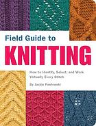 Field guide to knitting : how to identify, select and create virtually every stitch
