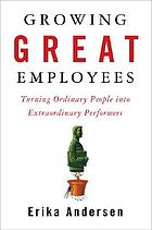 Growing great employees : turning ordinary people into extraordinary performers