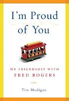 I'm proud of you : my friendship with Fred Rogers