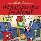 What if there were no moms : a gift book for moms and those who wish to celebrate them