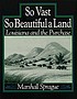 So vast, so beautiful a land : Louisiana and the... de Marshall Sprague