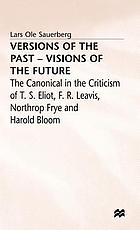 Versions of the past--visons of the future : the canonical in the criticism of T.S. Eliot, F.R. Leavis, Northrop Frye, and Harold Bloom