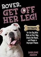 Rover, get off her leg! : pet etiquette for the dog who pees on your rug, steals the roast, and poops in improper places