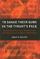 To shake their guns in the tyrant's face : libertarian political violence and the origins of the militia movement