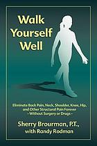 Walk yourself well : eliminate back, neck, shoulder, knee, hip, and other structural pain forever--without surgery or drugs