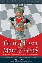 Facing every mom's fears : a survival guide to balancing fear with courage
