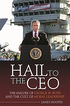 Hail to the CEO : the failure of George W. Bush and the cult of moral leadership