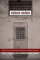 Violence workers : police torturers and murderers reconstruct Brazilian atrocities