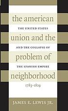 The American union and the problem of neighborhood : the United States and the collapse of the Spanish empire, 1783-1829