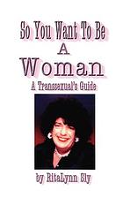So you want to be a woman : a transsexual's guide