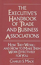 The executive's handbook of trade and business associations : how they work, and how to make them work effectively for you