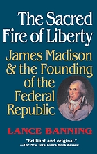 The sacred fire of liberty : James Madison and the founding of the federal republic