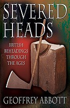 Severed heads : British beheadings through the ages