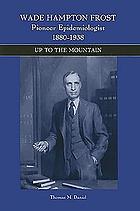 Wade Hampton Frost, pioneer epidemiologist, 1880-1938 : up to the mountain