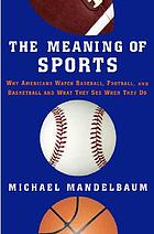 The meaning of sports : why Americans watch baseball, football, and basketball, and what they see when they do