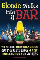 Blonde walks into a bar : the 4,000 most hilarious, gut-busting gags, one-liners and jokes
