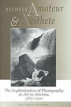 Between amateur and aesthete : the legitimization of photography as art in America, 1880-1900